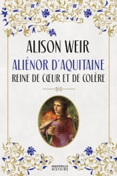 Aliénor d Aquitaine : Reine de coeur et de colère