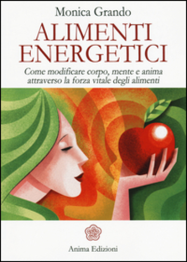 Alimenti energetici. Come modificare corpo, mente e anima attraverso la forza vitale degli alimenti - Monica Grando