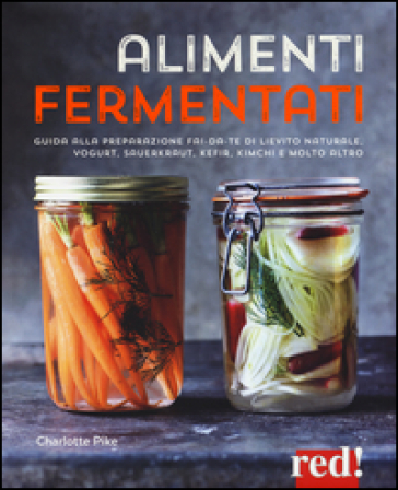 Alimenti fermentati. Guida alla preparazione fai-da-te di lievito naturale, yogurt, sauerkraut, kefir, kimchi e molto altro - Charlotte Pike