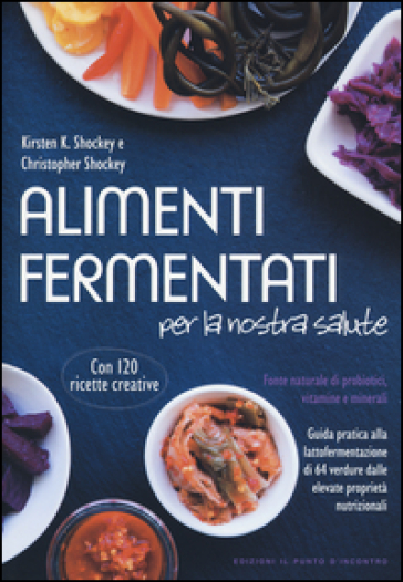 Alimenti fermentati per la nostra salute. Fonte naturale di probiotici, vitamine e minerali - Kirsten K. Shockey - Christopher Shockey