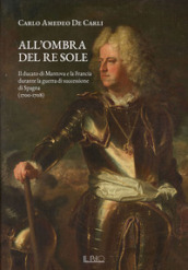 All ombra del Re Sole. Il ducato di Mantova e la Francia durante la guerra di successione di Spagna (1700-1708)