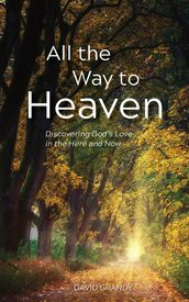 All the Way to Heaven: Discovering God s Love in the Here and Now