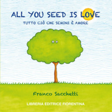 All you seed is love. Tutto ciò che semini è amore - Franco Sacchetti