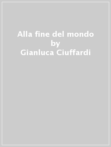 Alla fine del mondo - Gianluca Ciuffardi