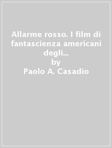 Allarme rosso. I film di fantascienza americani degli anni Cinquanta tra politica e ideologia - Paolo A. Casadio