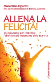 Allena la felicità! 25 ispirazioni per realizzare l obiettivo più importante della tua vita