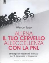 Allena il tuo cervello all eccellenza con la PNL. Strategie di flessibilità mentale per il benessere e il successo