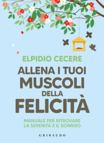 Allena i tuoi muscoli della felicità. Manuale per ritrovare la serenità e il sorriso - Elpidio Cecere