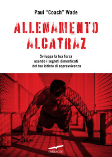 Allenamento Alcatraz. Sviluppa la tua forza usando i segreti dimenticati del tuo istinto d...