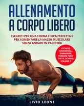 Allenamento a corpo libero: I segreti per una forma fisica perfetta e per aumentare la massa muscolare senza andare in palestra. (Fitness, addominali, dimagrire, perdere peso, dieta, schede) Volume 1