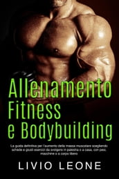 Allenamento, fitness e bodybuilding: La guida definitiva per l aumento della massa muscolare scegliendo schede e giusti esercizi da svolgere in palestra o a casa, con pesi, macchine o a corpo libero