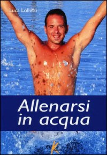 Allenarsi in acqua. esercizi, metodologie e programmi di lavoro per il fitness e il training in acqua - Luca Lolletti