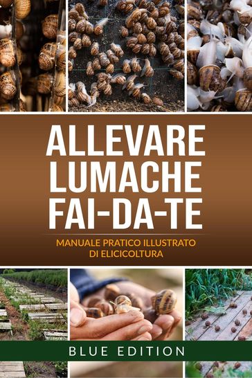 Allevare Lumache Fai-Da-Te: Manuale Pratico Illustrato Di Elicicoltura. Tutte Le Tecniche Avvincenti E Redditizie Per Conoscere Ed Allevare Le Chiocciole - Blue Edition