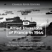 Allied Invasions of France in 1944, The: The History and Legacy of the Campaigns that Began the Liberation of Western Europe from the Nazis