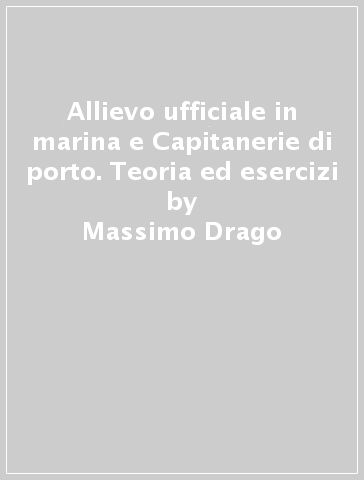 Allievo ufficiale in marina e Capitanerie di porto. Teoria ed esercizi - Massimo Drago