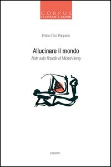 Allucinare il mondo. Note sulla filosofia di Michel Henry - Felice Ciro Papparo