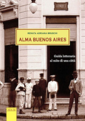 Alma Buenos Aires. Guida letteraria al mito di una città