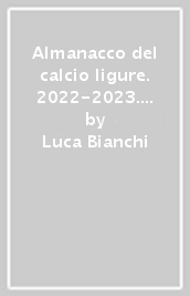 Almanacco del calcio ligure. 2022-2023. Le immagini, le rose e il ricordo di tutta la stagione