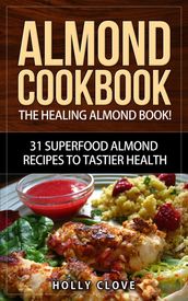 Almond Cookbook: The Healing Almond Book! 31 Superfood Almond Recipes to Tastier Health for Breakfast, Lunch, Dinner & Dessert