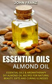 Almond Oil - Amazing All Natural Almond Oil Recipes For Beauty, Gifts, Health and More!