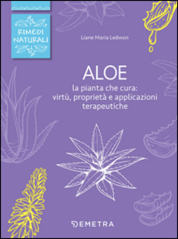 Aloe. La pianta che cura: virtù, proprietà e applicazioni terapeutiche - Liane Maria Ledwon