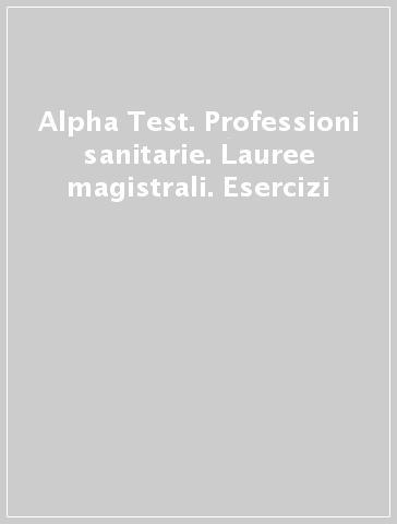 Alpha Test. Professioni sanitarie. Lauree magistrali. Esercizi