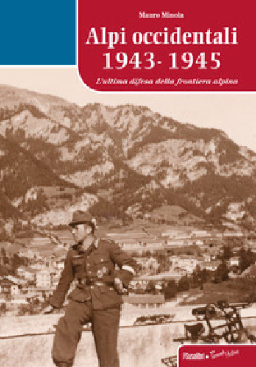 Alpi occidentali 1943-1945. L'ultima difesa della frontiera alpina - Mauro Minola