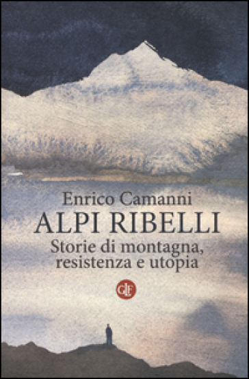 Alpi ribelli. Storie di montagna, resistenza e utopia - Enrico Camanni