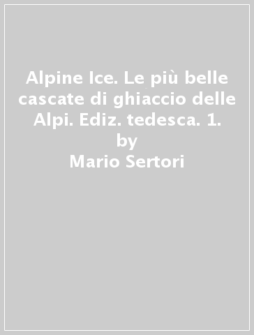 Alpine Ice. Le più belle cascate di ghiaccio delle Alpi. Ediz. tedesca. 1. - Mario Sertori