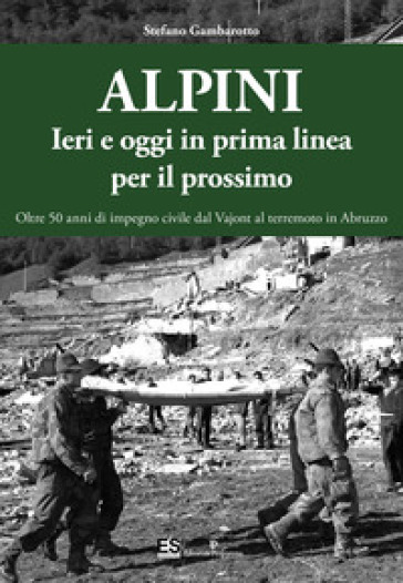 Alpini. Ieri e oggi in prima linea per il prossimo. Oltre 50 anni di impegno civile dal Vajont al terremoto in Abruzzo. Ediz. illustrata - Stefano Gambarotto