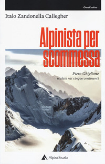 Alpinista per scommessa. Piero Ghiglione, scalate nei cinque continenti - Italo Zandonella Callegher