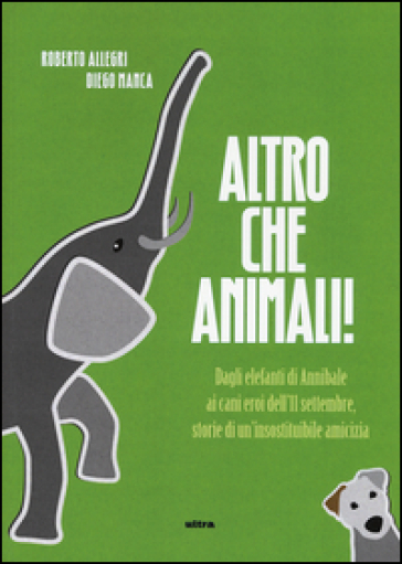 Altro che animali! Dagli elefanti di Annibale ai cani eroi dell'11 settembre, storie di un'insostituibile amicizia - Roberto Allegri - Diego Manca