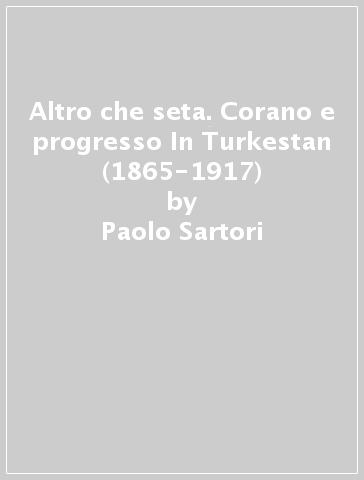 Altro che seta. Corano e progresso In Turkestan (1865-1917) - Paolo Sartori