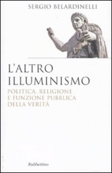 Altro illuminismo. Politica, religione e funzione pubblica della verità (L') - Sergio Belardinelli