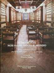 Altro monte non ha più santo il mondo. Storia, architettura ed arte alla Verna dalle origini al primo Quattrocento. Atti del Convegno di studi (Arezzo, 4-6 agosto 2011)