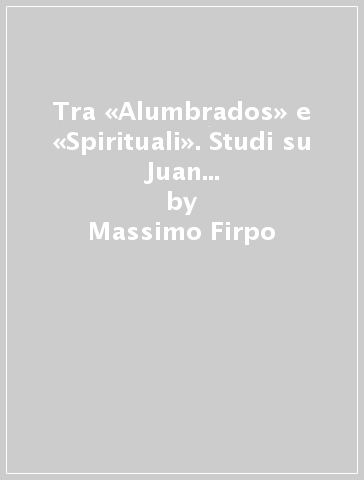 Tra «Alumbrados» e «Spirituali». Studi su Juan de Valdés e il valdesianesimo nella crisi religiosa del Cinquecento italiano - Massimo Firpo