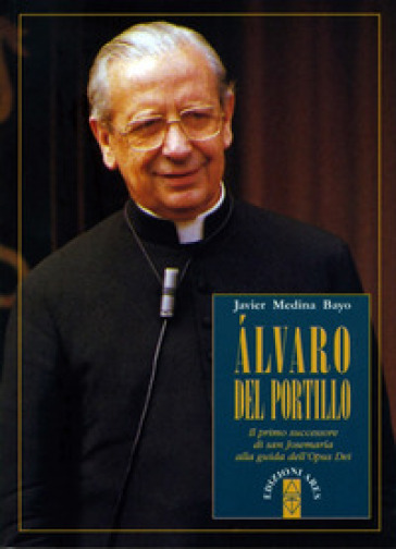 Alvaro del Portillo. Il primo successore di san Josemaría alla guida dell'Opus Dei - Javier Medina Bayo