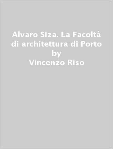 Alvaro Siza. La Facoltà di architettura di Porto - Vincenzo Riso
