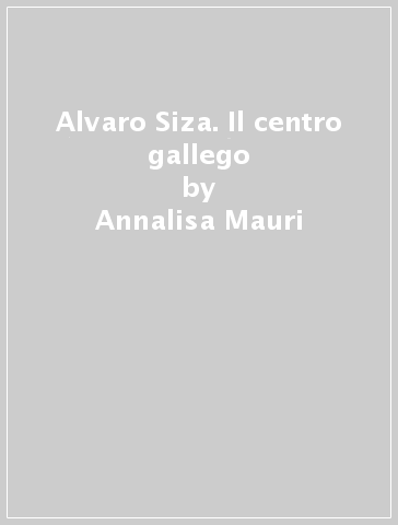 Alvaro Siza. Il centro gallego - Annalisa Mauri