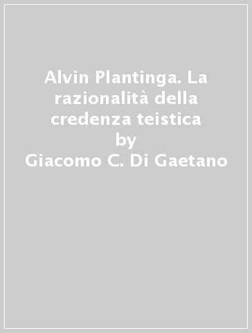 Alvin Plantinga. La razionalità della credenza teistica - Giacomo C. Di Gaetano