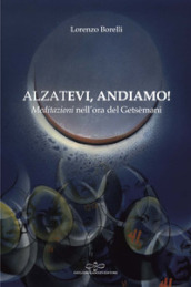 Alzatevi, andiamo. Meditazioni nell ora del Getsèmani