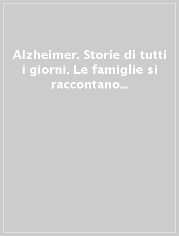 Alzheimer. Storie di tutti i giorni. Le famiglie si raccontano nei gruppi di auto aiuto. Una guida al tuo servizio