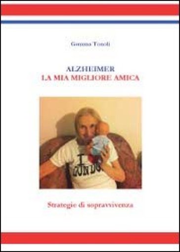 Alzheimer. La mia migliore amica. Strategie di sopravvivenza - Gemma Tonoli