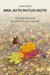 Ama: auto mutuo aiuto. Spunti di riflessione per amare sé stessi e gli altri