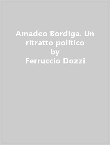 Amadeo Bordiga. Un ritratto politico - Ferruccio Dozzi