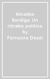 Amadeo Bordiga. Un ritratto politico