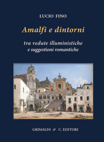 Amalfi e dintorni. Tra visioni illuministiche e suggestioni romantiche. Ediz. a colori - Lucio Fino