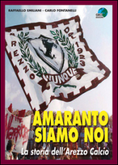 Amaranto siamo noi. La storia dell Arezzo calcio