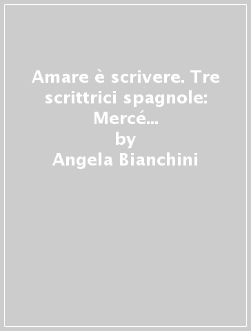 Amare è scrivere. Tre scrittrici spagnole: Mercé Rodoreda, Carmen Laforet, Carmen Martin Gaite - Angela Bianchini