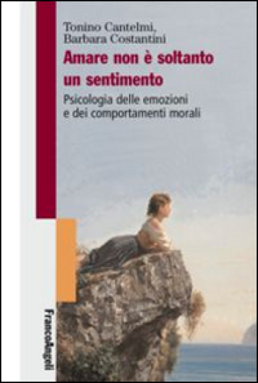 Amare non è soltanto un sentimento. Psicologia delle emozioni e dei comportamenti morali - Tonino Cantelmi - Barbara Costantini